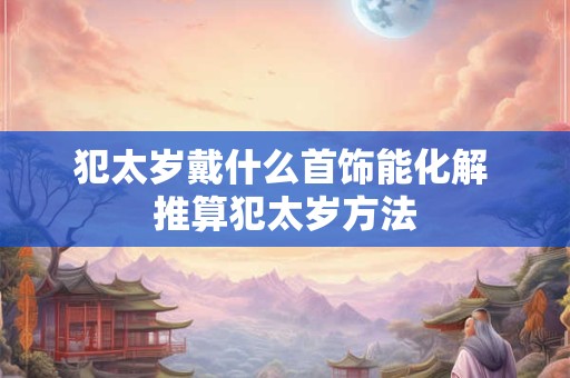 犯太岁戴什么首饰能化解 推算犯太岁方法