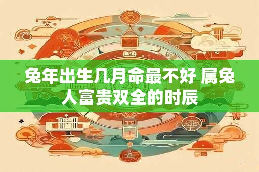 兔年出生几月命最不好 属兔人富贵双全的时辰