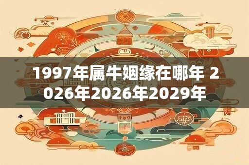 1997年属牛姻缘在哪年 2026年2026年2029年 1997年属牛姻缘在哪年 2026年2026年2029年