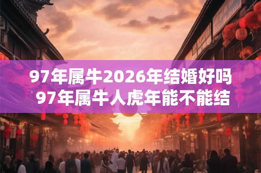 97年属牛2026年结婚好吗 97年属牛人虎年能不能结婚