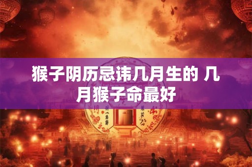 猴子阴历忌讳几月生的 几月猴子命最好