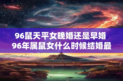 96鼠天平女晚婚还是早婚 96年属鼠女什么时候结婚最好