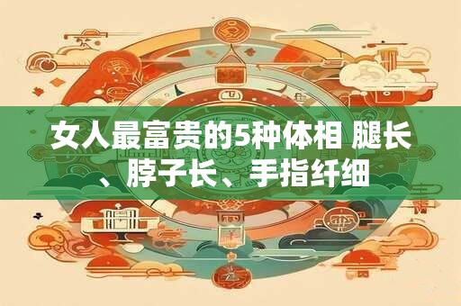 女人最富贵的5种体相 腿长、脖子长、手指纤细