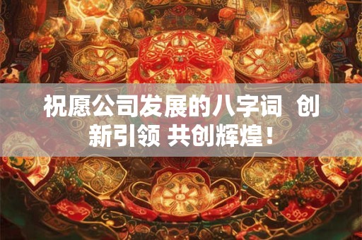 祝愿公司发展的八字词  创新引领 共创辉煌！