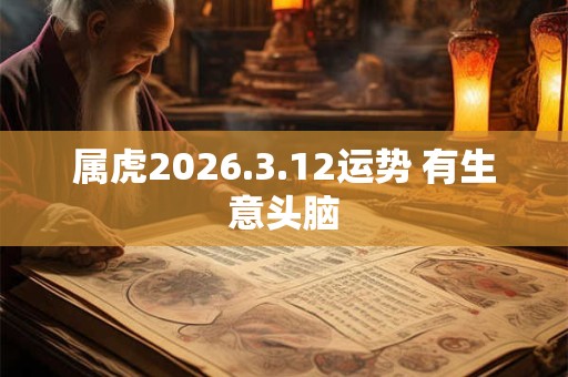 属虎2026.3.12运势 有生意头脑