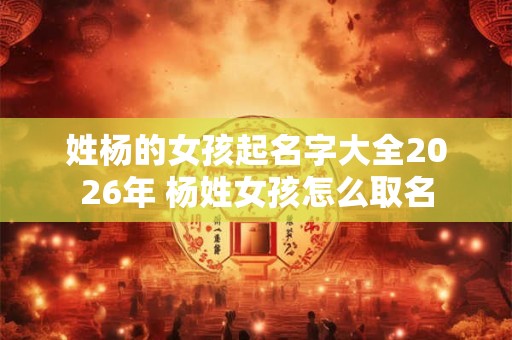 姓杨的女孩起名字大全2026年 杨姓女孩怎么取名