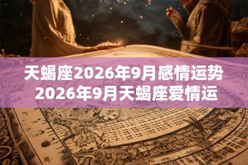 天蝎座2026年9月感情运势 2026年9月天蝎座爱情运程详解