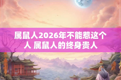 属鼠人2026年不能惹这个人 属鼠人的终身贵人