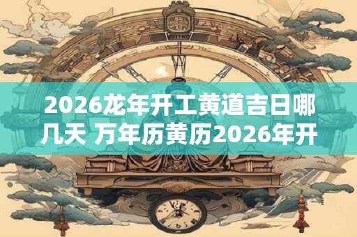 2026龙年开工黄道吉日哪几天 万年历黄历2026年开工吉日