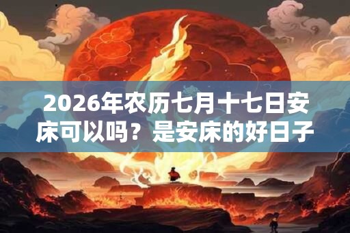 2026年农历七月十七日安床可以吗？是安床的好日子吗？