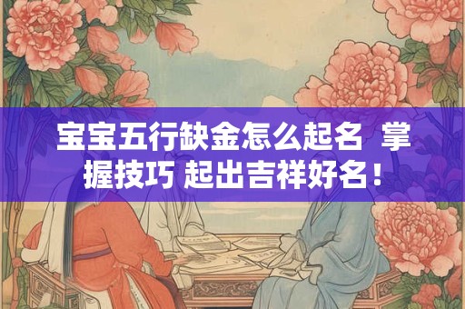 宝宝五行缺金怎么起名  掌握技巧 起出吉祥好名！