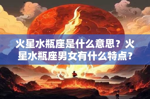火星水瓶座是什么意思？火星水瓶座男女有什么特点？