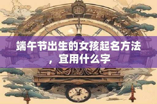 端午节出生的女孩起名方法，宜用什么字