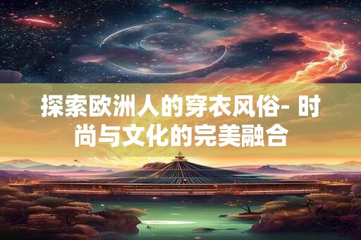 探索欧洲人的穿衣风俗- 时尚与文化的完美融合