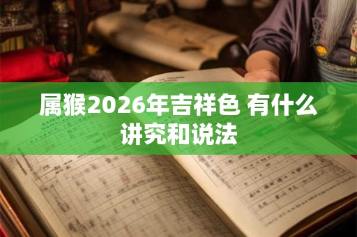 属猴2026年吉祥色 有什么讲究和说法 属猴2026年吉祥色 有什么讲究和说法