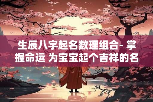 生辰八字起名数理组合- 掌握命运 为宝宝起个吉祥的名字! 生辰八字起名数理组合- 掌握命运 为宝宝起个吉祥的名字!