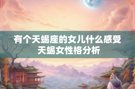 有个天蝎座的女儿什么感受 天蝎女性格分析 有个天蝎座的女儿什么感受 天蝎女性格分析