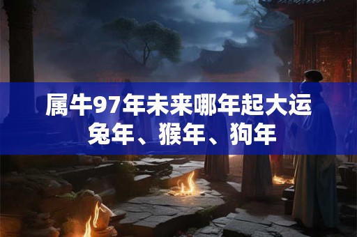 属牛97年未来哪年起大运 兔年、猴年、狗年 属牛97年未来哪年起大运 兔年、猴年、狗年