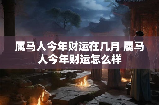 属马人今年财运在几月 属马人今年财运怎么样