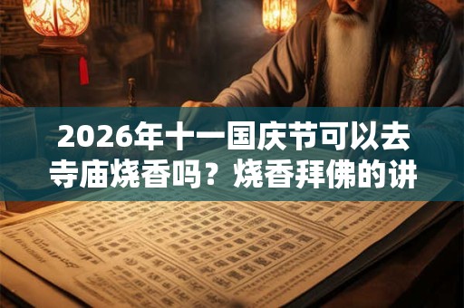 2026年十一国庆节可以去寺庙烧香吗？烧香拜佛的讲究和忌讳？