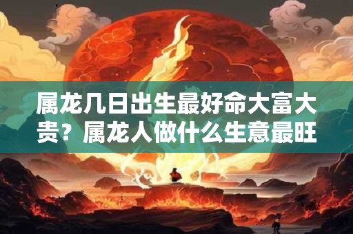 属龙几日出生最好命大富大贵？属龙人做什么生意最旺？