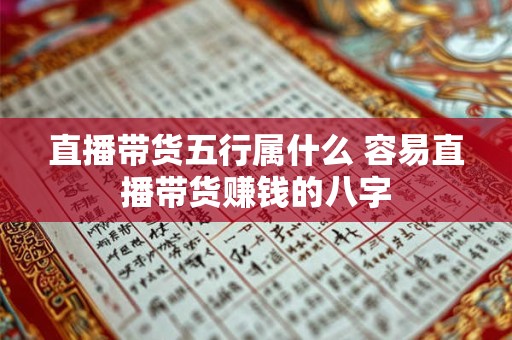 直播带货五行属什么 容易直播带货赚钱的八字 直播带货五行属什么 容易直播带货赚钱的八字