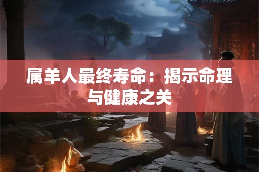 属羊人最终寿命：揭示命理与健康之关