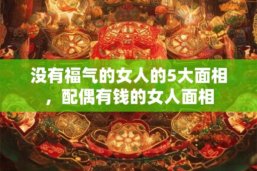 没有福气的女人的5大面相，配偶有钱的女人面相