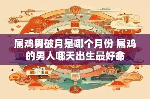 属鸡男破月是哪个月份 属鸡的男人哪天出生最好命
