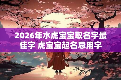 2026年水虎宝宝取名字最佳字 虎宝宝起名忌用字