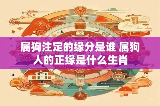 属狗注定的缘分是谁 属狗人的正缘是什么生肖