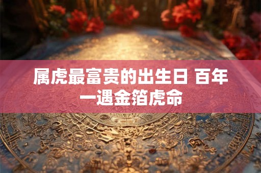 属虎最富贵的出生日 百年一遇金箔虎命