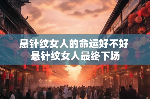 悬针纹女人的命运好不好 悬针纹女人最终下场