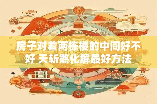 房子对着两栋楼的中间好不好 天斩煞化解最好方法