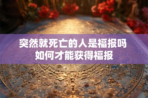 突然就死亡的人是福报吗 如何才能获得福报 突然就死亡的人是福报吗 如何才能获得福报