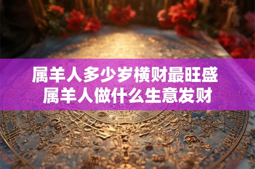 属羊人多少岁横财最旺盛 属羊人做什么生意发财