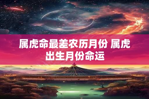 属虎命最差农历月份 属虎出生月份命运