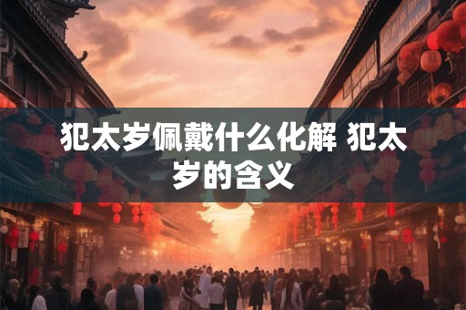 犯太岁佩戴什么化解 犯太岁的含义