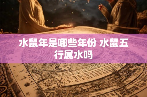水鼠年是哪些年份 水鼠五行属水吗