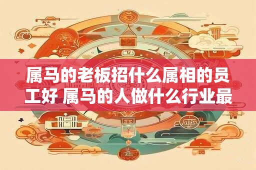 属马的老板招什么属相的员工好 属马的人做什么行业最好