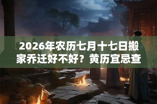 2026年农历七月十七日搬家乔迁好不好？黄历宜忌查询