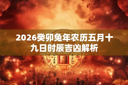 2026癸卯兔年农历五月十九日时辰吉凶解析