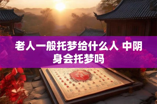 老人一般托梦给什么人 中阴身会托梦吗