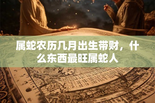 属蛇农历几月出生带财，什么东西最旺属蛇人