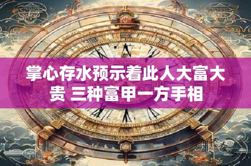 掌心存水预示着此人大富大贵 三种富甲一方手相 掌心存水预示着此人大富大贵 三种富甲一方手相