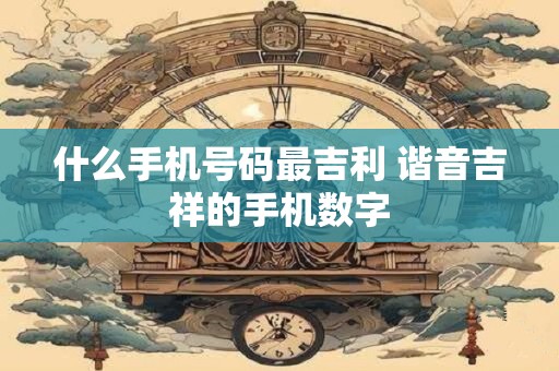 什么手机号码最吉利 谐音吉祥的手机数字 什么手机号码最吉利 谐音吉祥的手机数字