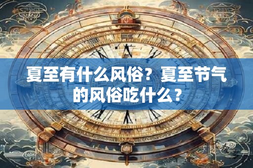 夏至有什么风俗？夏至节气的风俗吃什么？