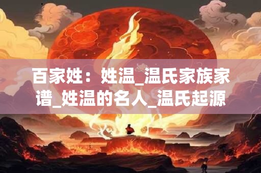百家姓：姓温_温氏家族家谱_姓温的名人_温氏起源