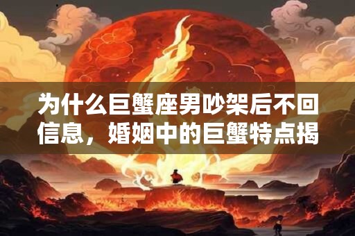 为什么巨蟹座男吵架后不回信息，婚姻中的巨蟹特点揭秘