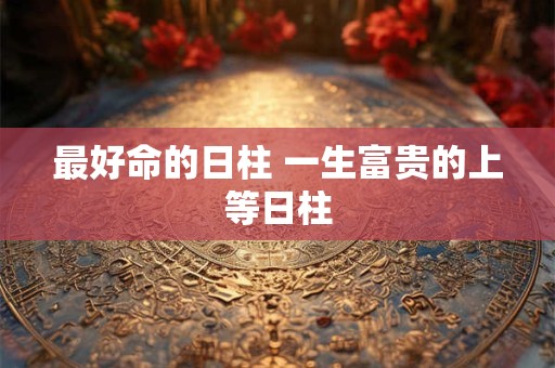 最好命的日柱 一生富贵的上等日柱